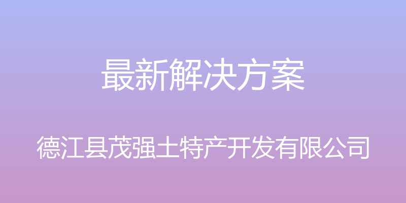 最新解决方案 - 德江县茂强土特产开发有限公司